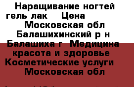 Наращивание ногтей,гель-лак. › Цена ­ 600-1800 - Московская обл., Балашихинский р-н, Балашиха г. Медицина, красота и здоровье » Косметические услуги   . Московская обл.